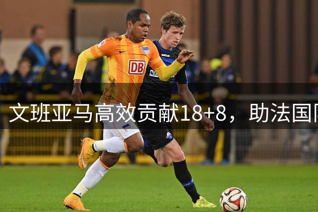 文班亚马高效贡献18+8，助法国队世预赛轻取瑞典
